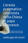 L’ERESIA PRAGMATICO- RELATIVISTA DELLA CHIESA DI PAPA FRANCESCO-RECENSIONE